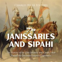 Janissaries and Sipahi: The History of the Elite Infantry and Cavalry that Fueled the Ottoman Empire by Editors, Charles River